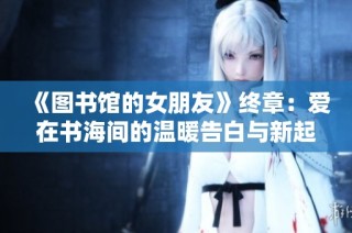 《图书馆的女朋友》终章：爱在书海间的温暖告白与新起点