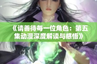 《请善待每一位角色：第五集动漫深度解读与感悟》