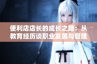便利店店长的成长之路：从教育经历谈职业发展与管理技能