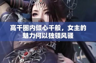高干圈内倾心千般，女主的魅力何以独领风骚