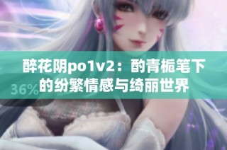 醉花阴po1v2：酌青栀笔下的纷繁情感与绮丽世界