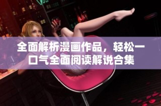 全面解析漫画作品，轻松一口气全面阅读解说合集
