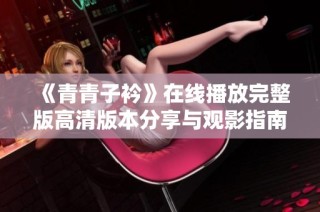 《青青子衿》在线播放完整版高清版本分享与观影指南
