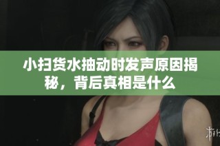 小扫货水抽动时发声原因揭秘，背后真相是什么