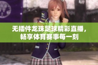 无插件龙珠足球精彩直播，畅享体育赛事每一刻