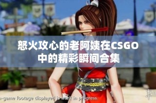 怒火攻心的老阿姨在CSGO中的精彩瞬间合集