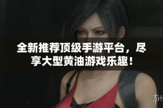 全新推荐顶级手游平台，尽享大型黄油游戏乐趣！