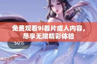 免费观看9i看片成人内容，尽享无限精彩体验