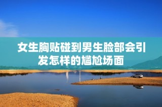 女生胸贴碰到男生脸部会引发怎样的尴尬场面