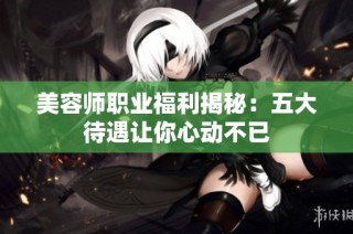 美容师职业福利揭秘：五大待遇让你心动不已