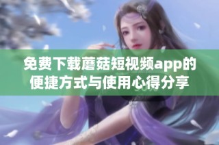 免费下载蘑菇短视频app的便捷方式与使用心得分享