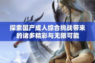 探索国产成人综合挑战带来的诸多精彩与无限可能