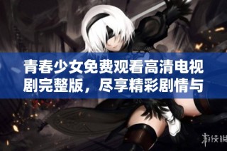 青春少女免费观看高清电视剧完整版，尽享精彩剧情与感人时刻