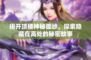 揭开顶楼神秘面纱，探索隐藏在高处的秘密故事