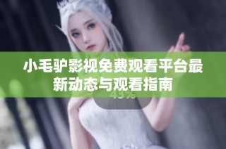 小毛驴影视免费观看平台最新动态与观看指南