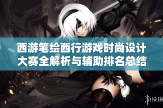 西游笔绘西行游戏时尚设计大赛全解析与辅助排名总结