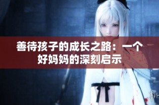 善待孩子的成长之路：一个好妈妈的深刻启示