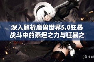 深入解析魔兽世界5.0狂暴战斗中的泰坦之力与狂暴之重