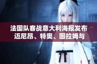 法国队客战意大利海报发布 迈尼昂、特奥、图拉姆与帕瓦尔齐聚亮相