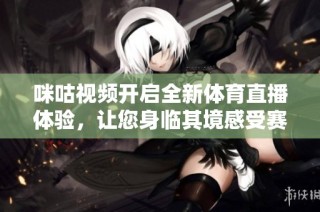 咪咕视频开启全新体育直播体验，让您身临其境感受赛事激情