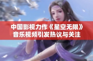 中国影视力作《星空无限》音乐视频引发热议与关注