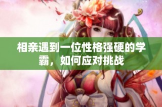 相亲遇到一位性格强硬的学霸，如何应对挑战