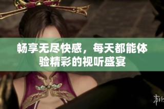 畅享无尽快感，每天都能体验精彩的视听盛宴