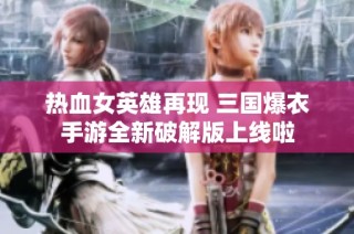 热血女英雄再现 三国爆衣手游全新破解版上线啦
