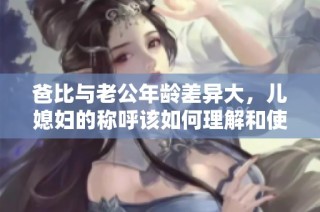 爸比与老公年龄差异大，儿媳妇的称呼该如何理解和使用