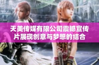 天美传媒有限公司震撼宣传片展现创意与梦想的结合