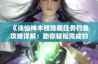 《诛仙神木枝隐藏任务钓鱼攻略详解：助你轻松完成钓鱼任务》