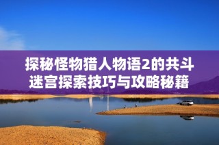 探秘怪物猎人物语2的共斗迷宫探索技巧与攻略秘籍