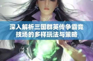 深入解析三国群英传争霸竞技场的多样玩法与策略