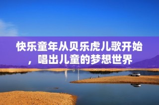 快乐童年从贝乐虎儿歌开始，唱出儿童的梦想世界