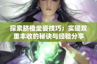 探索脐橙坐姿技巧：实现双重丰收的秘诀与经验分享