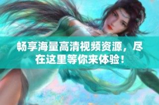 畅享海量高清视频资源，尽在这里等你来体验！