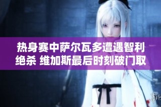热身赛中萨尔瓦多遭遇智利绝杀 维加斯最后时刻破门取胜