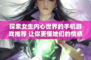 探索女生内心世界的手机游戏推荐 让你更懂她们的情感世界