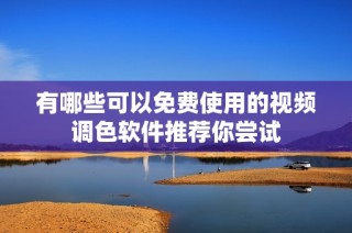 有哪些可以免费使用的视频调色软件推荐你尝试