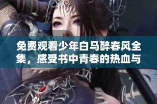 免费观看少年白马醉春风全集，感受书中青春的热血与牵绊