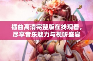 插曲高清完整版在线观看，尽享音乐魅力与视听盛宴