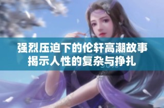 强烈压迫下的伦轩高潮故事揭示人性的复杂与挣扎