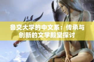 鲁交大学的中文系：传承与创新的文学殿堂探讨