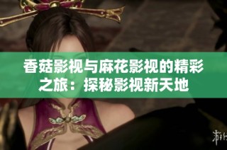 香菇影视与麻花影视的精彩之旅：探秘影视新天地