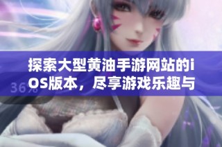 探索大型黄油手游网站的iOS版本，尽享游戏乐趣与激情体验
