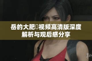 岳的大肥坹视频高清版深度解析与观后感分享