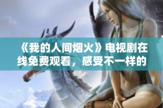 《我的人间烟火》电视剧在线免费观看，感受不一样的人生故事