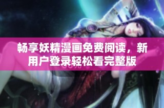 畅享妖精漫画免费阅读，新用户登录轻松看完整版