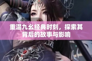 重温九幺经典时刻，探索其背后的故事与影响