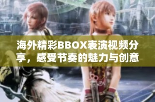 海外精彩BBOX表演视频分享，感受节奏的魅力与创意